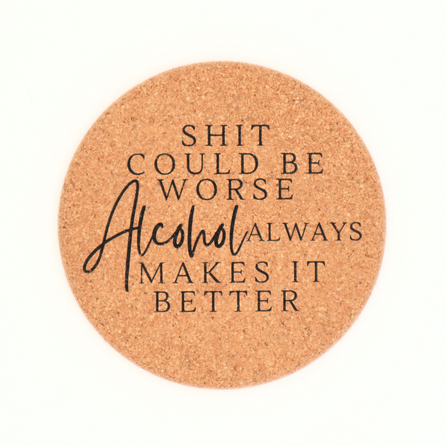 Shit Could Be Worse Alcohol Always Makes It Better - Cork Coaster